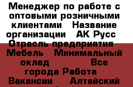 Менеджер по работе с оптовыми/розничными клиентами › Название организации ­ АК-Русс › Отрасль предприятия ­ Мебель › Минимальный оклад ­ 35 000 - Все города Работа » Вакансии   . Алтайский край,Алейск г.